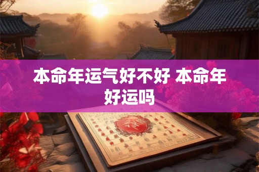 本命年运气好不好 本命年好运吗 本命年运气好不好 本命年好运吗