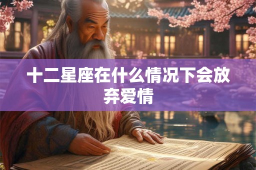 十二星座在什么情况下会放弃爱情 十二星座在什么情况下会放弃爱情