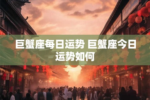 巨蟹座每日运势 巨蟹座今日运势如何 巨蟹座每日运势 巨蟹座今日运势如何