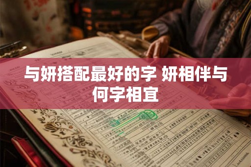 与妍搭配最好的字 妍相伴与何字相宜 与妍搭配最好的字 妍相伴与何字相宜