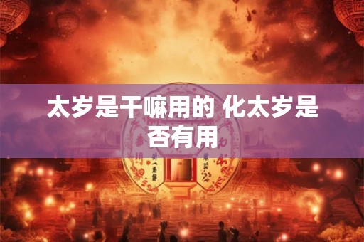 太岁是干嘛用的 化太岁是否有用 太岁是干嘛用的 化太岁是否有用