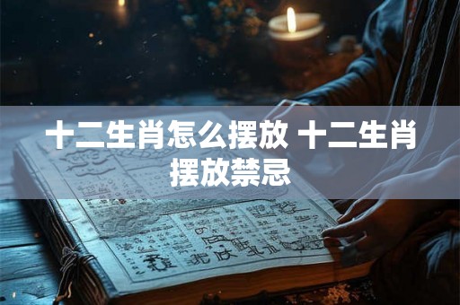 十二生肖怎么摆放 十二生肖摆放禁忌 十二生肖怎么摆放 十二生肖摆放禁忌