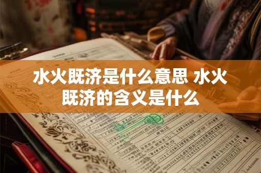 水火既济是什么意思 水火既济的含义是什么 水火既济是什么意思 水火既济的含义是什么