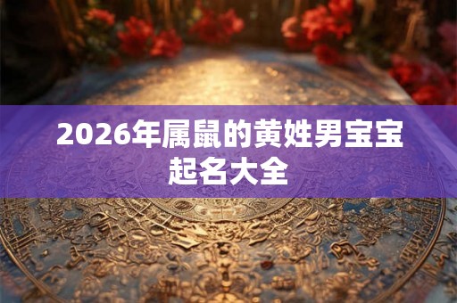 2026年属鼠的黄姓男宝宝起名大全 2026年属鼠的黄姓男宝宝起名大全