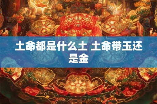 土命都是什么土 土命带玉还是金