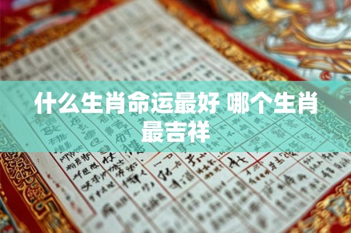 什么生肖命运最好 哪个生肖最吉祥