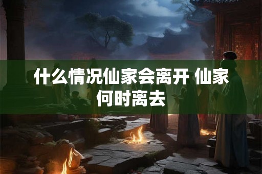 什么情况仙家会离开 仙家何时离去
