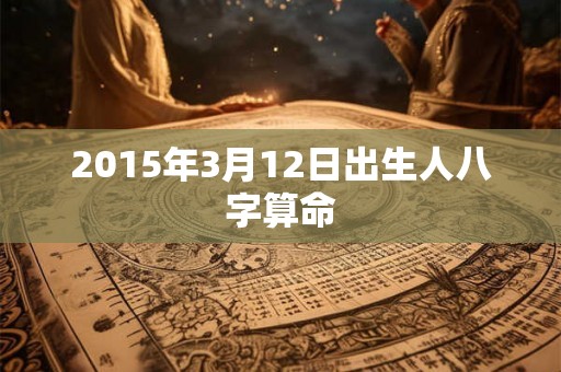 2015年3月12日出生人八字算命 2015年3月12日出生人八字算命