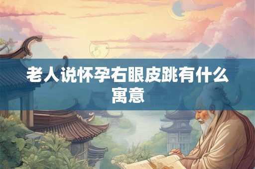 老人说怀孕右眼皮跳有什么寓意 老人说怀孕右眼皮跳有什么寓意