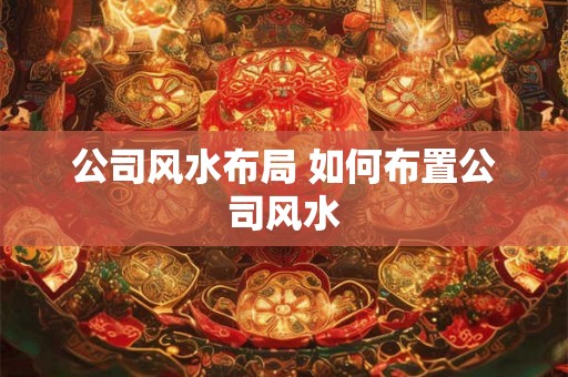 公司风水布局 如何布置公司风水 公司风水布局 如何布置公司风水