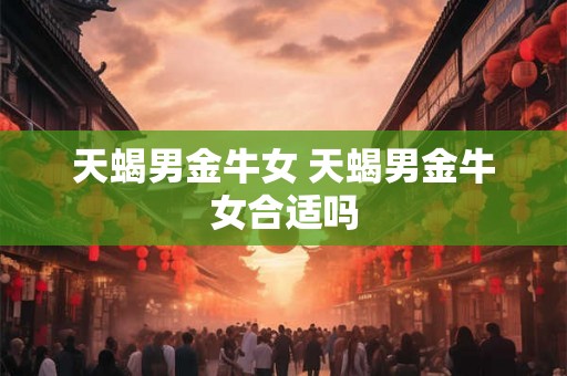 天蝎男金牛女 天蝎男金牛女合适吗 天蝎男金牛女 天蝎男金牛女合适吗