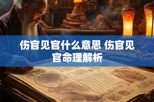 伤官见官什么意思 伤官见官命理解析 伤官见官什么意思 伤官见官命理解析