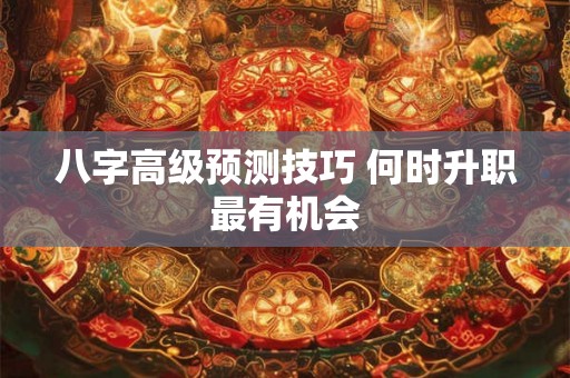 八字高级预测技巧 何时升职最有机会 八字高级预测技巧 何时升职最有机会