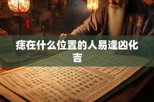 痣在什么位置的人易逢凶化吉 痣在什么位置的人易逢凶化吉