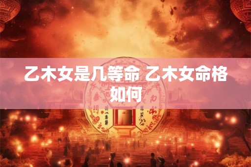 乙木女是几等命 乙木女命格如何 乙木女是几等命 乙木女命格如何
