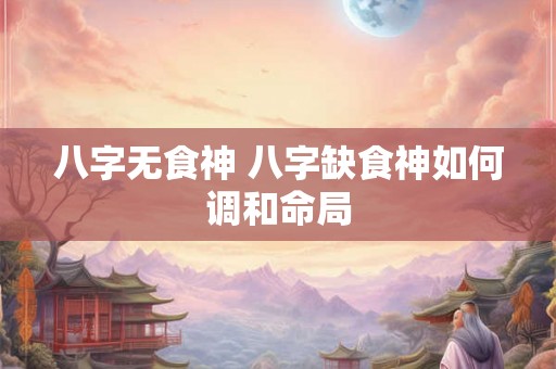 八字无食神 八字缺食神如何调和命局