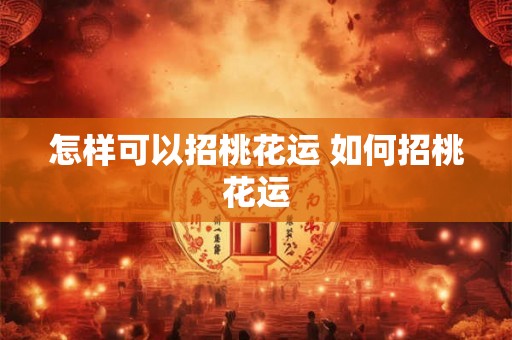 怎样可以招桃花运 如何招桃花运 怎样可以招桃花运 如何招桃花运