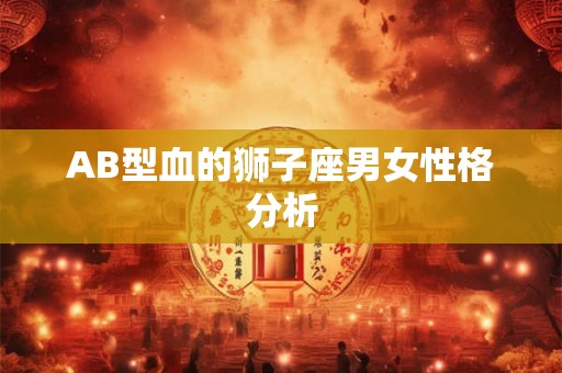 AB型血的狮子座男女性格分析 AB型血的狮子座男女性格分析
