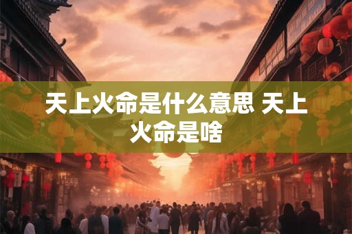 天上火命是什么意思 天上火命是啥 天上火命是什么意思 天上火命是啥