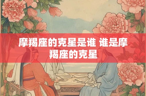 摩羯座的克星是谁 谁是摩羯座的克星