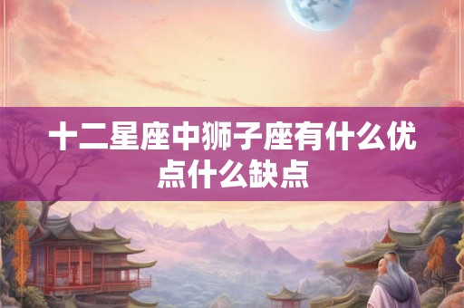 十二星座中狮子座有什么优点什么缺点 十二星座中狮子座有什么优点什么缺点