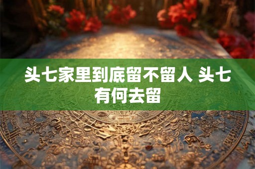 头七家里到底留不留人 头七有何去留