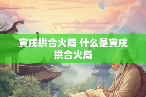寅戌拱合火局 什么是寅戌拱合火局