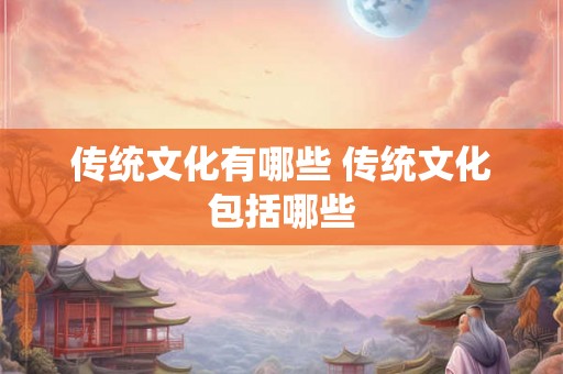 传统文化有哪些 传统文化包括哪些 传统文化有哪些 传统文化包括哪些