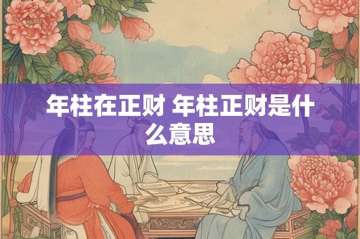 年柱在正财 年柱正财是什么意思 年柱在正财 年柱正财是什么意思
