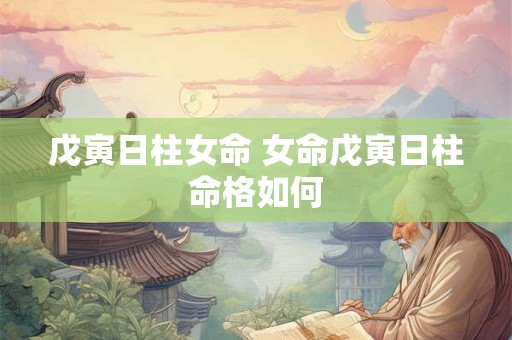 戊寅日柱女命 女命戊寅日柱命格如何 戊寅日柱女命 女命戊寅日柱命格如何