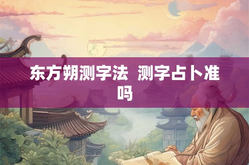 东方朔测字法 测字占卜准吗 东方朔测字法 测字占卜准吗