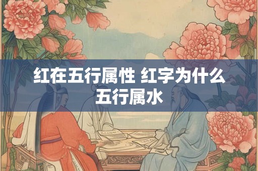 红在五行属性 红字为什么五行属水 红在五行属性 红字为什么五行属水