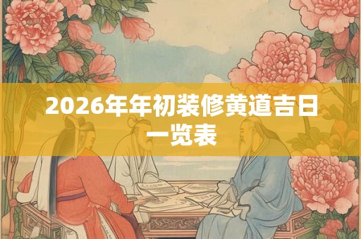 2026年年初装修黄道吉日一览表 2026年年初装修黄道吉日一览表