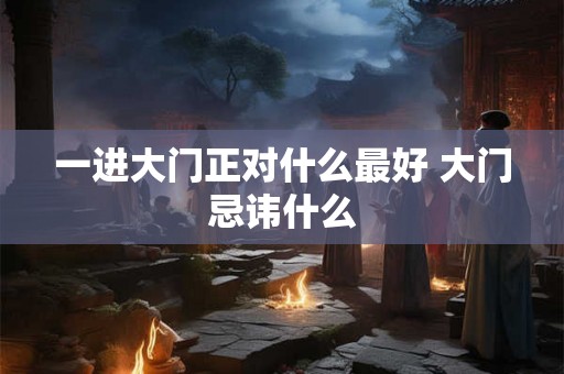 一进大门正对什么最好 大门忌讳什么 一进大门正对什么最好 大门忌讳什么