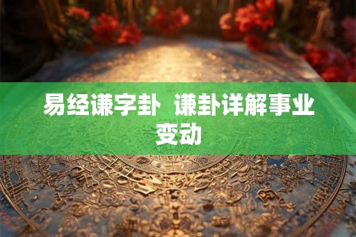 易经谦字卦 谦卦详解事业变动 易经谦字卦 谦卦详解事业变动