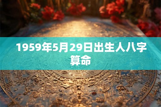 1959年5月29日出生人八字算命 1959年5月29日出生人八字算命