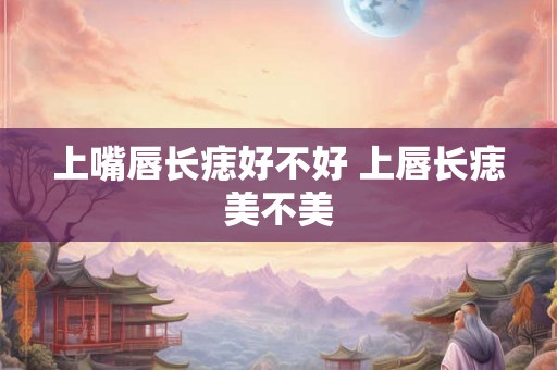 上嘴唇长痣好不好 上唇长痣美不美 上嘴唇长痣好不好 上唇长痣美不美
