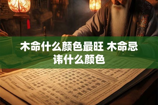木命什么颜色最旺 木命忌讳什么颜色 木命什么颜色最旺 木命忌讳什么颜色