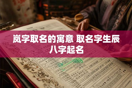 岚字取名的寓意 取名字生辰八字起名 岚字取名的寓意 取名字生辰八字起名