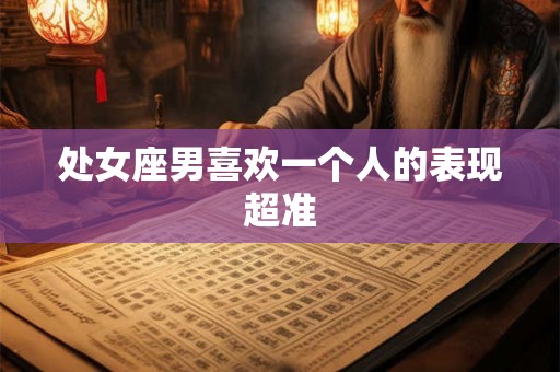 处女座男喜欢一个人的表现超准 处女座男喜欢一个人的表现超准