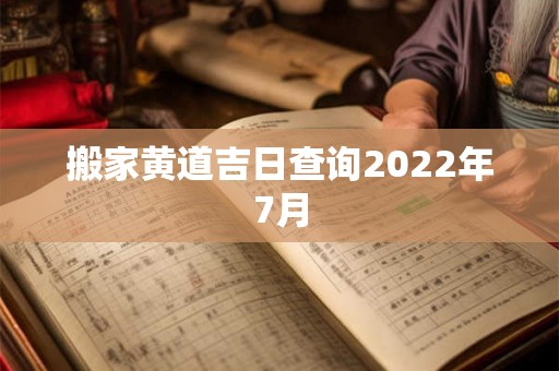 搬家黄道吉日查询2022年7月 搬家黄道吉日查询2022年7月