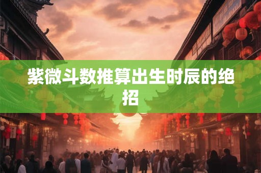 紫微斗数推算出生时辰的绝招 紫微斗数推算出生时辰的绝招