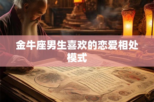 金牛座男生喜欢的恋爱相处模式 金牛座男生喜欢的恋爱相处模式
