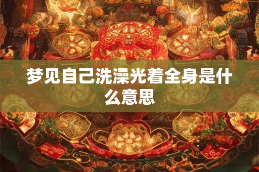 梦见自己洗澡光着全身是什么意思 梦见自己洗澡光着全身是什么意思