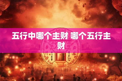 五行中哪个主财 哪个五行主财 五行中哪个主财 哪个五行主财