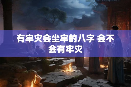 有牢灾会坐牢的八字 会不会有牢灾 有牢灾会坐牢的八字 会不会有牢灾
