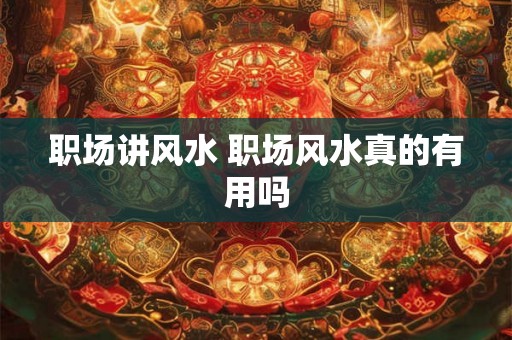 职场讲风水 职场风水真的有用吗 职场讲风水 职场风水真的有用吗