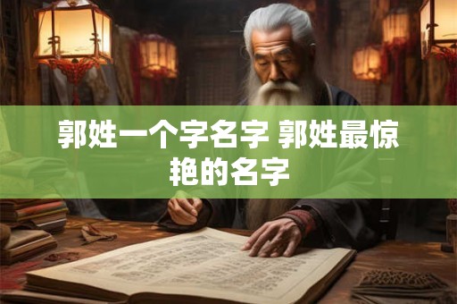 郭姓一个字名字 郭姓最惊艳的名字