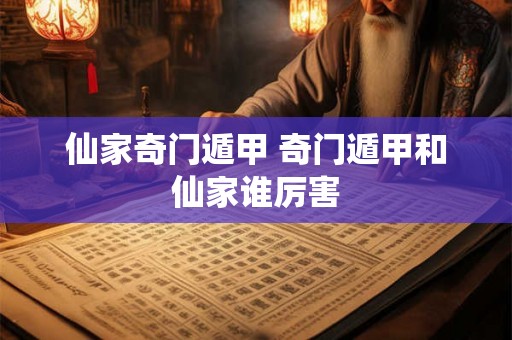 仙家奇门遁甲 奇门遁甲和仙家谁厉害 仙家奇门遁甲 奇门遁甲和仙家谁厉害