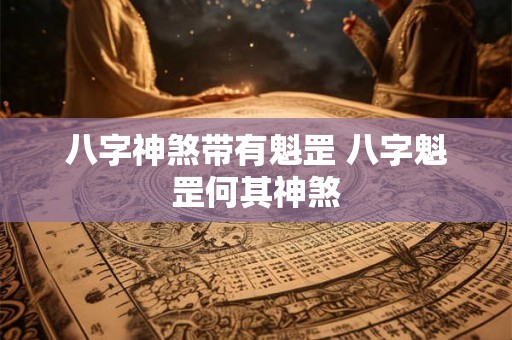 八字神煞带有魁罡 八字魁罡何其神煞 八字神煞带有魁罡 八字魁罡何其神煞